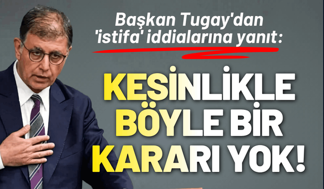 Başkan Tugay'dan 'istifa' iddialarına yanıt: Kesinlikle böyle bir kararı yok!