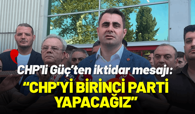 CHP'li Güç: CHP'yi yeniden Türkiye'nin 1. partisi yapacağız