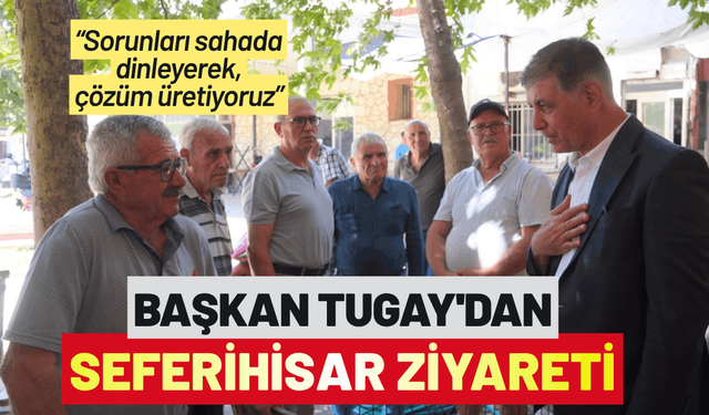Başkan Tugay'dan Seferihisar ziyareti: Sorunları sahada dinleyerek, çözüm üretiyoruz
