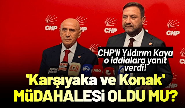 CHP'li Yıldırım Kaya'dan 'Karşıyaka ve Konak' iddialarına yanıt!