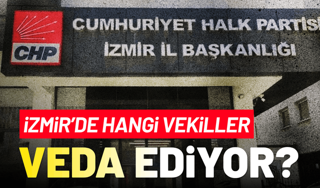 CHP'ye İzmir'de hangi milletvekilleri veda ediyor?