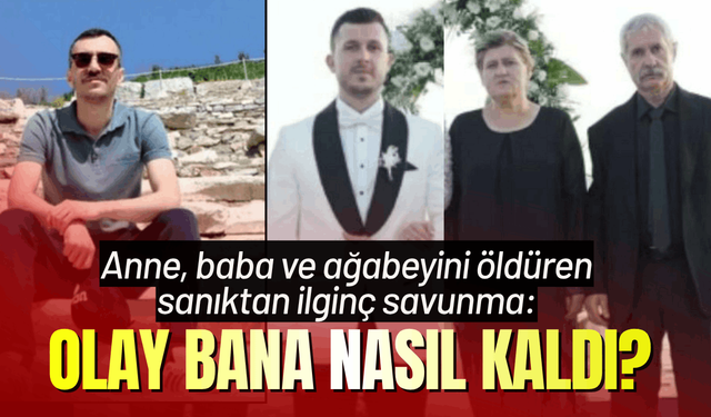 Anne, baba ve ağabeyini öldüren sanıktan ilginç savunma: Olay bana nasıl kaldı anlamıyorum