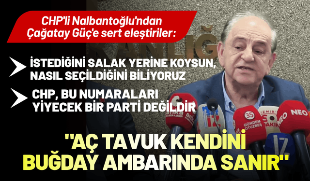 CHP'li Nalbantoğlu'ndan Çağatay Güç'e sert eleştiriler: Aç tavuk kendini buğday ambarında sanır!