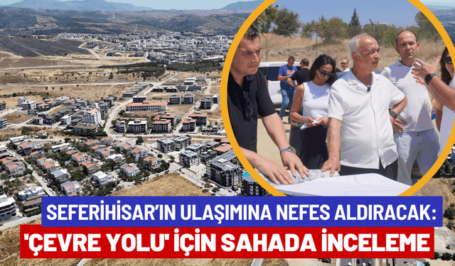 Seferihisar’ın ulaşımına nefes aldıracak: 'Çevre Yolu' için sahada ortak inceleme