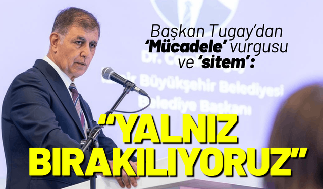 Başkan Tugay'dan sitem: Mücadele ediyoruz, yalnız bırakılıyoruz