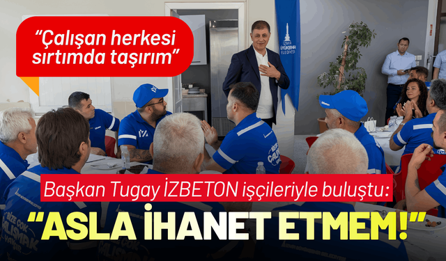 Başkan Tugay İZBETON işçileriyle buluştu: Asla ihanet etmem!