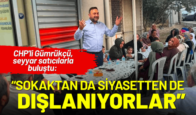 CHP'li Gümrükçü seyyar satıcılarla buluştu: Sokaktan da siyasetten de dışlanıyorlar