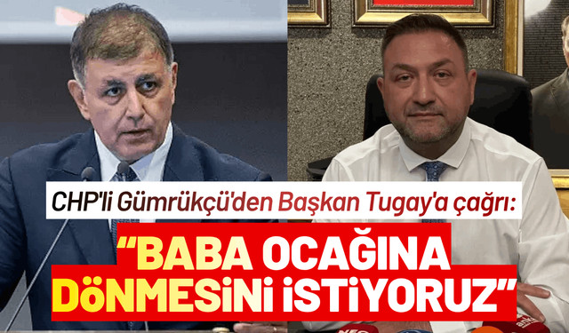 CHP'li Gümrükçü'den Başkan Tugay'a çağrı: Baba Ocağına dönmesini istiyoruz