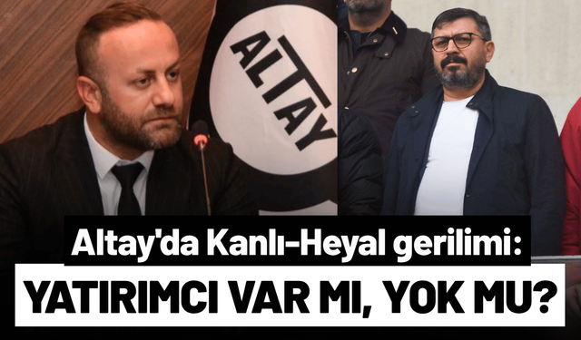 Altay'da Kanlı-Heyal gerilimi: Yatırımcı var mı, yok mu?
