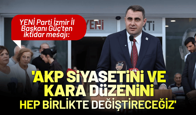 YENİ Partili Güç'ten iktidar mesajı: 'AKP siyasetini ve kara düzenini hep birlikte değiştireceğiz'