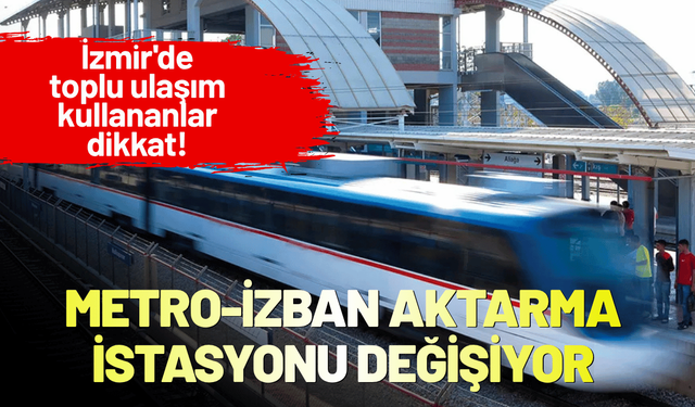 İzmir'de toplu ulaşım kullananlar dikkat! Metro-İZBAN aktarma istasyonu değişiyor