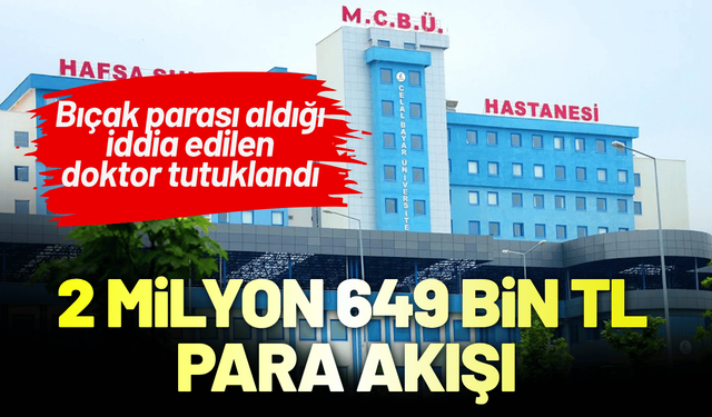 Bıçak parası aldığı iddia edilen doktor tutuklandı: 2 milyon 649 bin TL para akışı!
