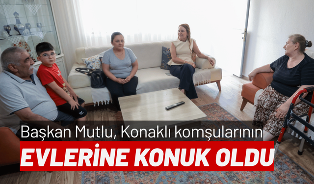 Başkan Mutlu, Konaklı komşularının evlerine konuk oldu