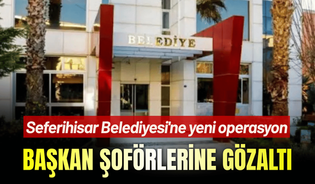 Seferihisar Belediyesi'ne yeni operasyon: Başkan şoförlerine gözaltı