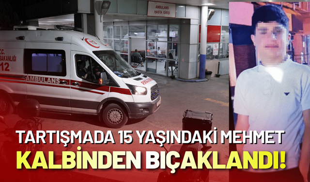 Tartışmada 15 yaşındaki Mehmet kalbinden bıçaklandı!