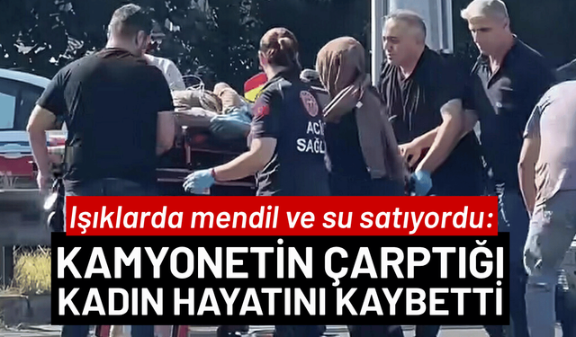 Işıklarda mendil ve su satıyordu: Kamyonetin çarptığı kadın hayatını kaybetti
