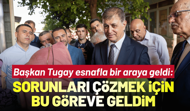 Başkan Tugay esnafla bir araya geldi: Sorunları çözmek için bu göreve geldim