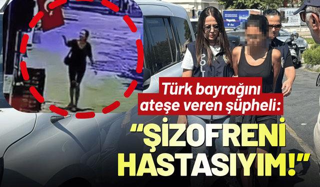 Türk bayrağını ateşe veren şüpheli: Şizofreni hastasıyım!