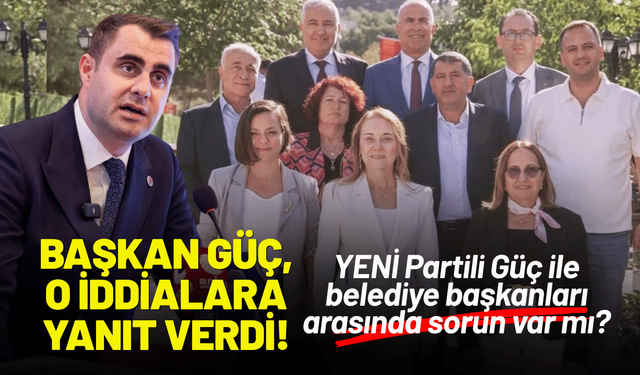 YENİ Partili Güç ile belediye başkanları arasında sorun var mı? Başkan Güç, o iddialara yanıt verdi!