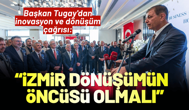 Başkan Tugay'dan inovasyon ve dönüşüm çağrısı: İzmir dönüşümün öncüsü olmalı