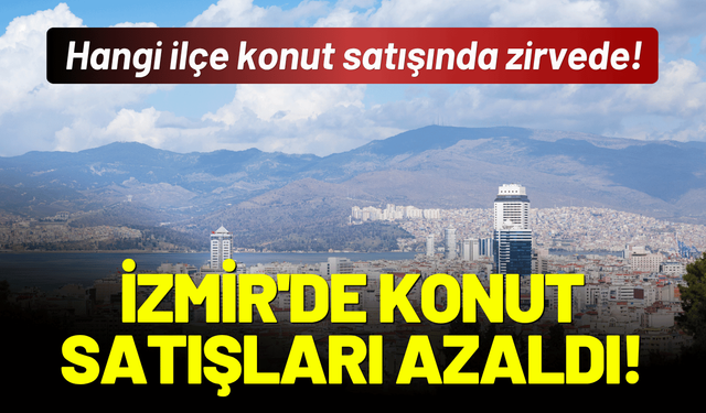 İzmir'de konut satışları azaldı! Hangi ilçe konut satışında zirvede!