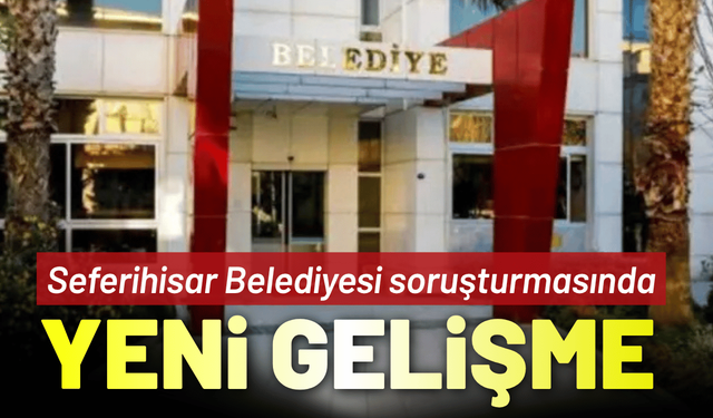 Seferihisar Belediyesi soruşturmasında yeni gelişme