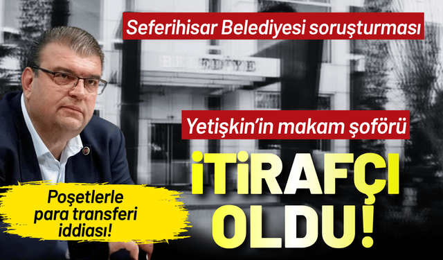 Seferihisar soruşturmasında itiraf: Yetişkin’in makam şoförü her şeyi anlattı!