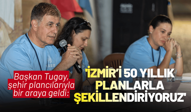 Başkan Tugay, şehir plancılarıyla bir araya geldi: 'İzmir’i 50 yıllık planlarla şekillendiriyoruz'