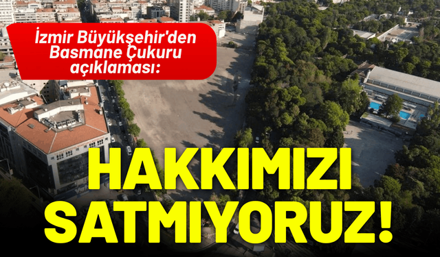 İzmir Büyükşehir'den Basmane Çukuru açıklaması: Belediye hakkını satmıyor!