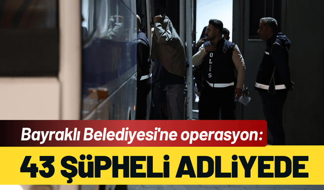 Bayraklı Belediyesi'ne operasyon: 43 şüpheli adliyede
