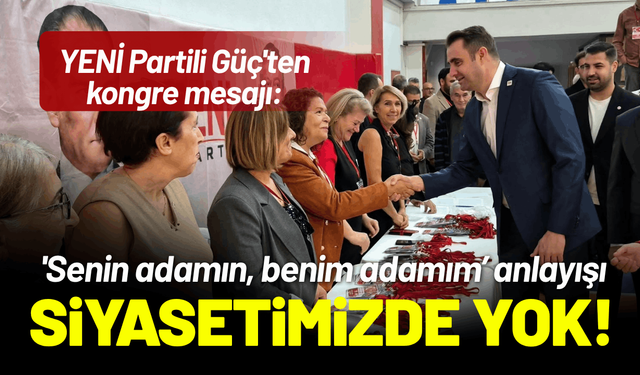 YENİ Partili Güç'ten kongre mesajı: 'Senin adamın, benim adamım’ anlayışı bizim siyasetimizde yok!