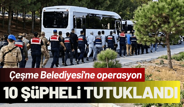 Çeşme Belediyesi operasyon: 10 şüpheli tutuklandı!