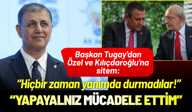 Başkan Tugay'dan Özel ve Kılıçdaroğlu'na sitem: Hiçbir zaman yanımda durmadılar!