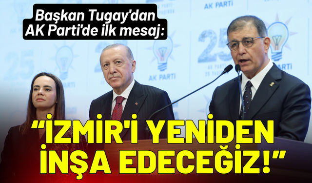 Cemil Tugay'dan AK Parti'de ilk mesaj: İzmir'i yeniden inşa edeceğiz!