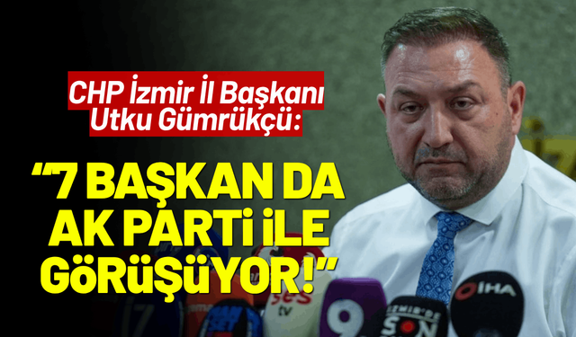 CHP İzmir İl Başkanı Utku Gümrükçü: 7 belediye başkanı AK Parti ile görüşüyor!