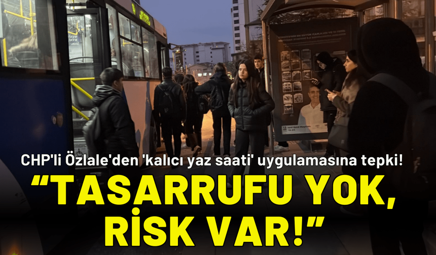 CHP'li Özlale'den 'kalıcı yaz saati' uygulamasını eleştirdi: Enerji tasarrufu yok, risk var!