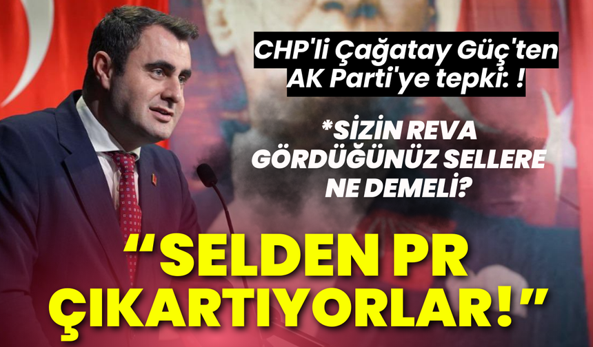 CHP'li Çağatay Güç'ten AK Parti'ye tepki: Selden PR çıkartıyorlar!