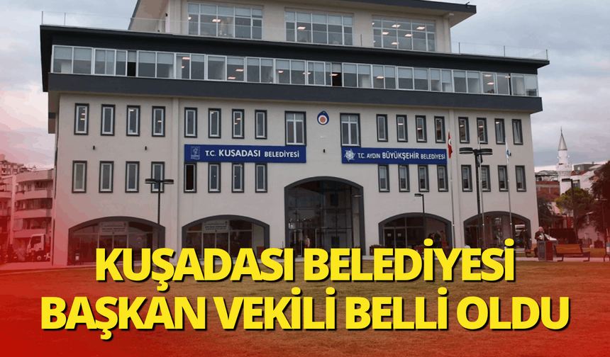 Kuşadası Belediyesi Başkan Vekili belli oldu