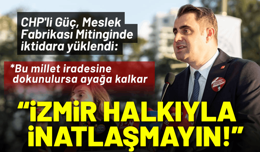 CHP'li Güç'ten Meslek Fabrikası Mitinginde açıklama: İzmir halkıyla inatlaşmayın!