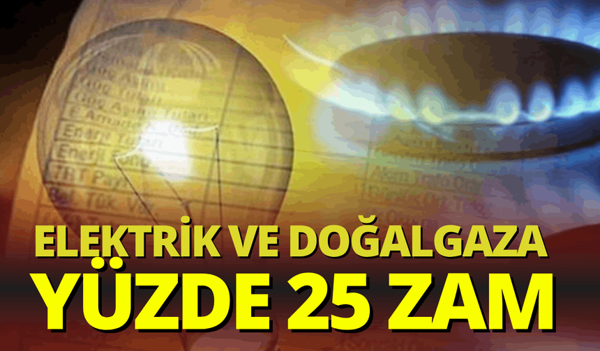 Elektrik ve doğalgaza yüzde 25 zam