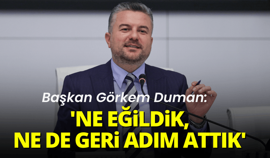 Başkan Görkem Duman: 'Ne eğildik, ne de bir adım geri attık'