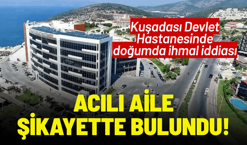 Kuşadası Devlet Hastanesinde doğumda ihmal iddiası: Acılı aile şikayette bulundu