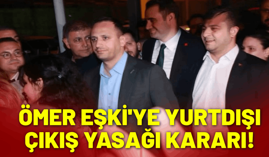 Ömer Eşki'ye yurtdışı çıkış yasağı kararı!