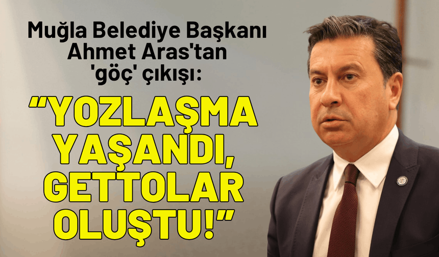 Muğla Belediye Başkanı Aras'tan 'göç' çıkışı: Yozlaşma yaşandı, gettolar oluştu!