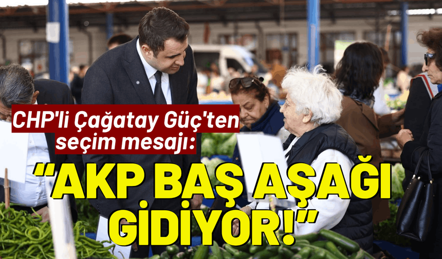 CHP'li Çağatay Güç'ten seçim mesajı: AK Parti baş aşağı gidiyor!