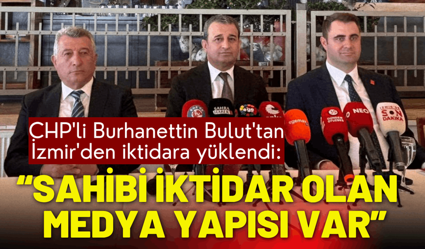 CHP'li Burhanettin Bulut'tan İzmir'de mesajlar: Sahibi iktidar olan medya yapısı var