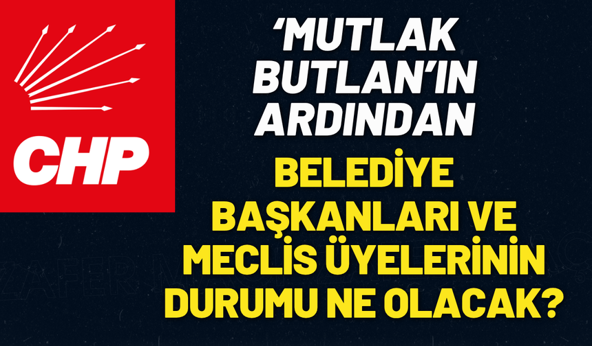 'Mutlak Butlan'ın ardından Belediye Başkanları ve meclis üyelerinin durumu ne olacak?