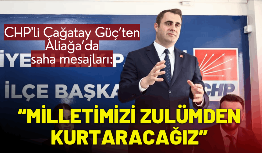 CHP'li Çağatay Güç: İktidar olacağız ve milletimizi zulümden kurtaracağız