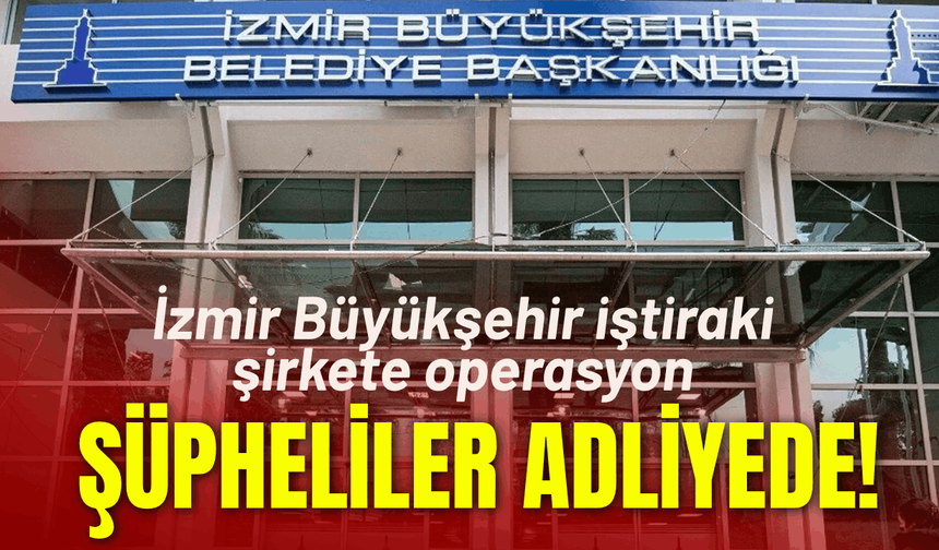 İzmir Büyükşehir iştiraki şirkete operasyon: Şüpheliler adliyede!