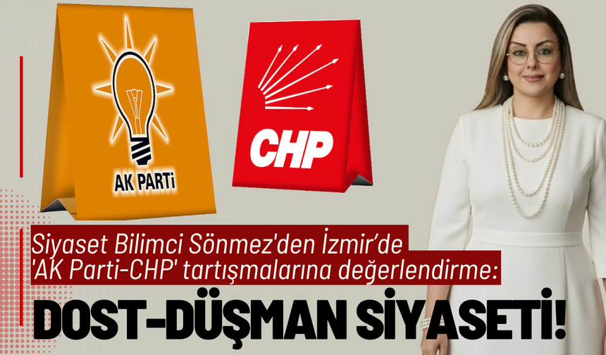 Siyaset Bilimci Sönmez'den 'AK Parti-CHP' tartışmalarına değerlendirme: Dost-düşman siyaseti!